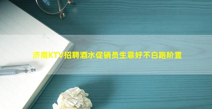 济南KTV招聘酒水促销员生意好不白跑阶置